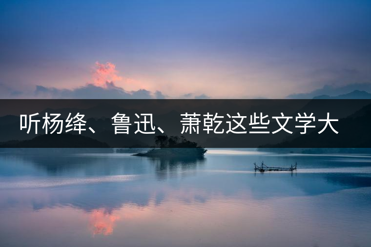 聽楊絳、魯迅、蕭乾這些文學(xué)大師們談喝茶
