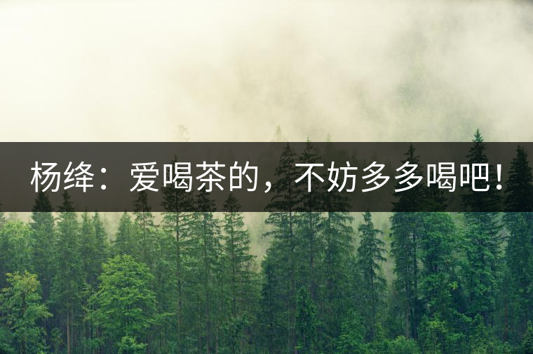 楊絳：愛(ài)喝茶的，不妨多多喝吧！