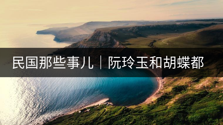 民國那些事兒｜阮玲玉和胡蝶都嫁給了茶商，結(jié)局為何差這么大？