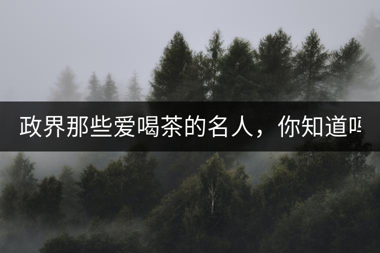 政界那些愛喝茶的名人，你知道嗎？