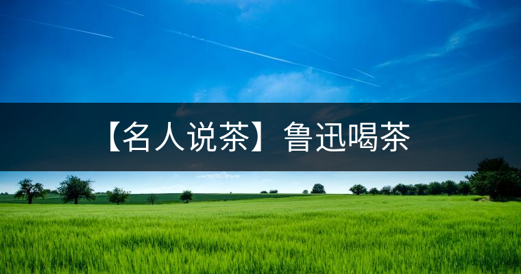 【名人說(shuō)茶】魯迅喝茶