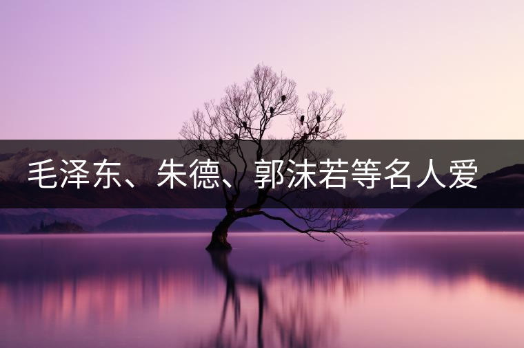 毛澤東、朱德、郭沫若等名人愛茶的種種故事