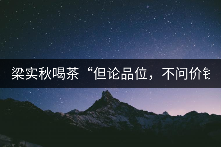 梁實(shí)秋喝茶“但論品位，不問價(jià)錢”