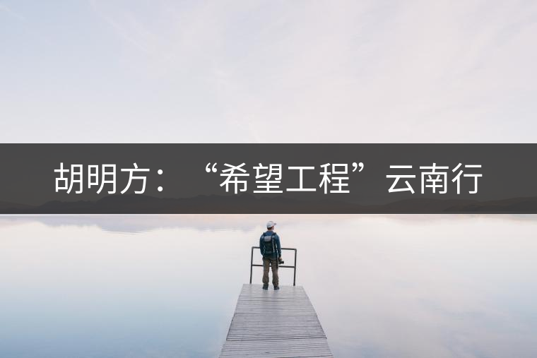 胡明方:“希望工程”云南行 胡明方:“希望工程”云南行