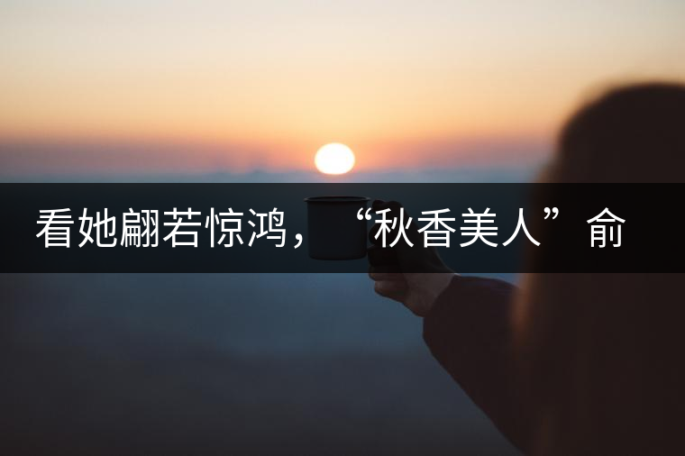 看她翩若驚鴻，“秋香美人”俞飛鴻與茶