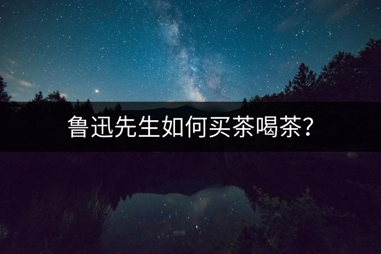 魯迅先生如何買茶喝茶？