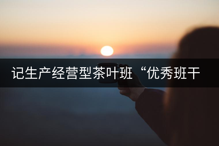 記生產(chǎn)經(jīng)營(yíng)型茶葉班“優(yōu)秀班干部”游幫立