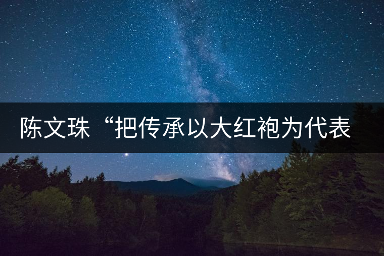 陳文珠“把傳承以大紅袍為代表的武夷巖茶制作技藝這項(xiàng)事業(yè)”進(jìn)行到底