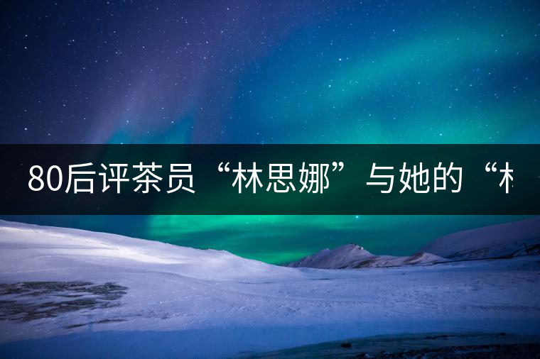 80后評茶員“林思娜”與她的“林家鋪?zhàn)印?組圖) 80后評茶員“林思娜”與她的“林家鋪?zhàn)印?組圖)