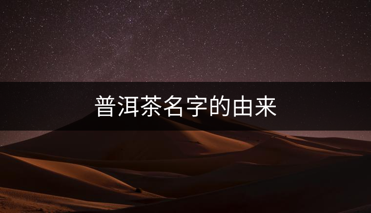 普洱茶名字的由來(lái) 普洱茶名字的由來(lái)