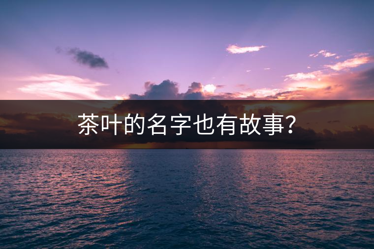茶葉的名字也有故事？