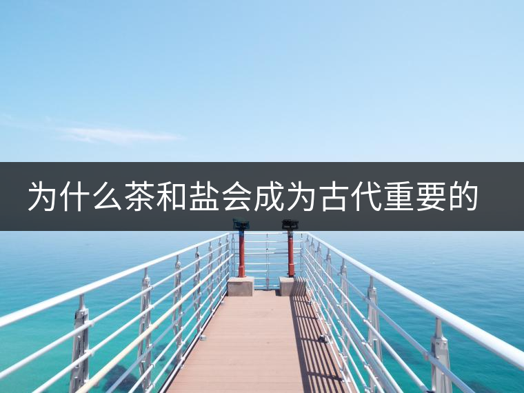 為什么茶和鹽會成為古代重要的經(jīng)濟(jì)戰(zhàn)略物資？