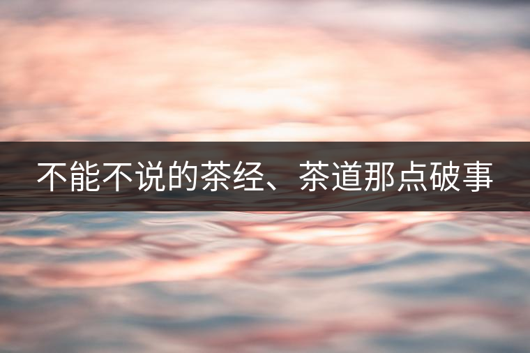不能不說(shuō)的茶經(jīng)、茶道那點(diǎn)破事