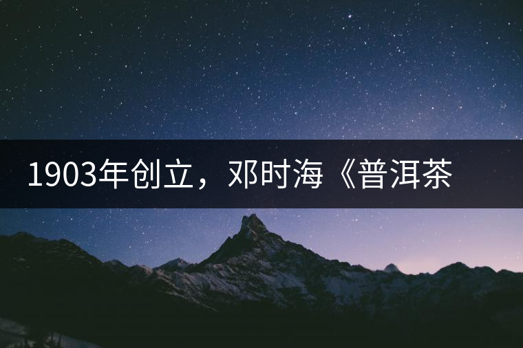 1903年創(chuàng)立，鄧時(shí)?！镀斩琛窂奈刺峒?，它才是真的下關(guān)沱茶鼻祖