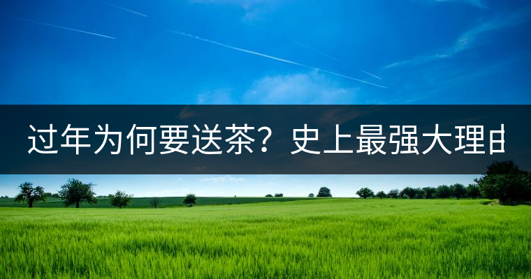 過(guò)年為何要送茶？史上最強(qiáng)大理由在此！