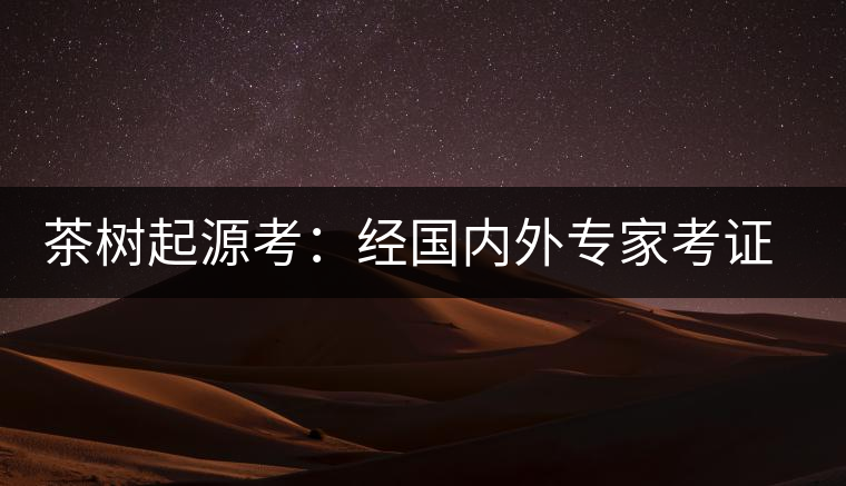 茶樹(shù)起源考：經(jīng)國(guó)內(nèi)外專家考證，茶樹(shù)起源于中國(guó)西南部