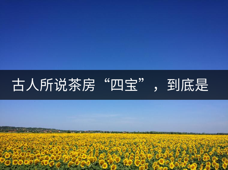 古人所說茶房“四寶”，到底是哪四寶？