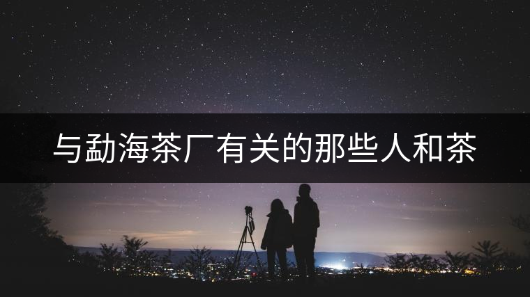 與勐海茶廠有關(guān)的那些人和茶