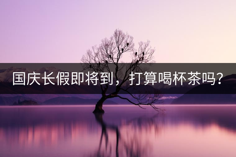 國慶長假即將到，打算喝杯茶嗎？