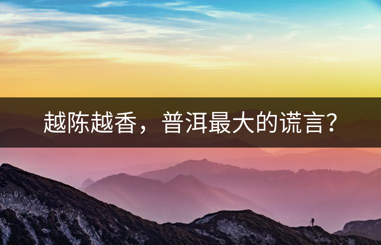 越陳越香，普洱最大的謊言？