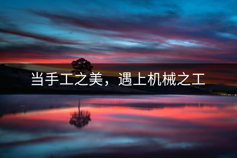 當(dāng)手工之美，遇上機械之工