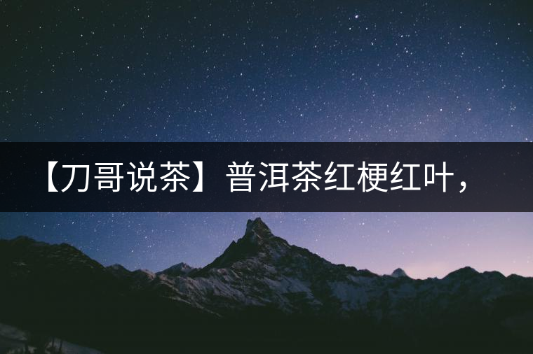 【刀哥說茶】普洱茶紅梗紅葉，這鍋誰來背？
