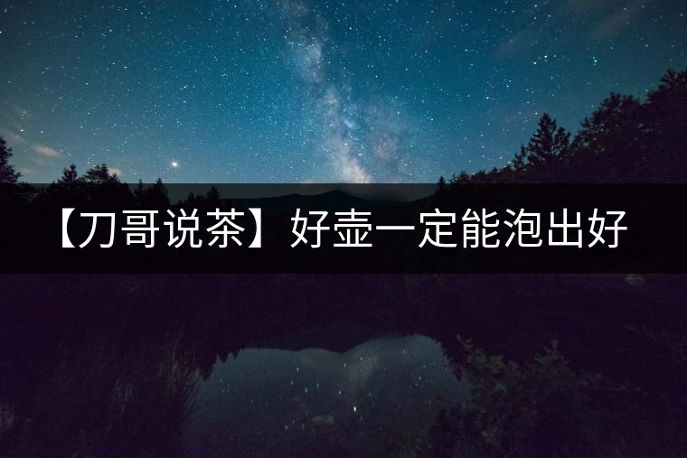 【刀哥說茶】好壺一定能泡出好茶？