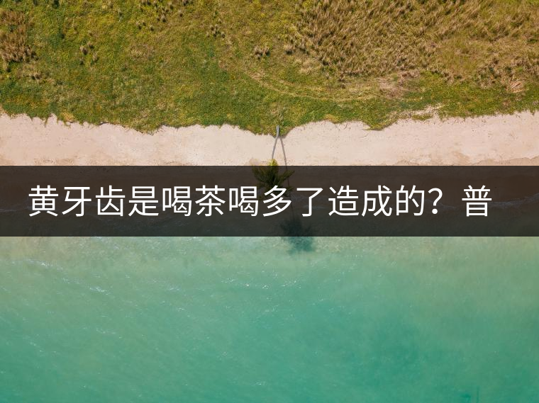黃牙齒是喝茶喝多了造成的？普洱茶表示這鍋我不背
