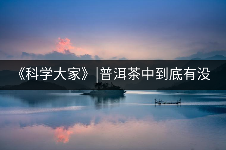 《科學(xué)大家》|普洱茶中到底有沒有致癌物黃曲霉素？