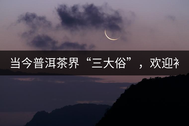 當(dāng)今普洱茶界“三大俗”，歡迎補(bǔ)充！