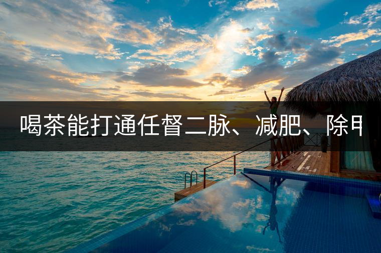 喝茶能打通任督二脈、減肥、除甲醛…關(guān)于茶的謠言,你信過幾條?