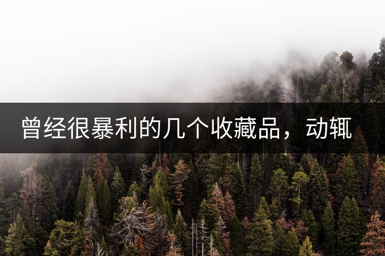 曾經很暴利的幾個收藏品，動輒就賺上千萬，最后一個至今大熱