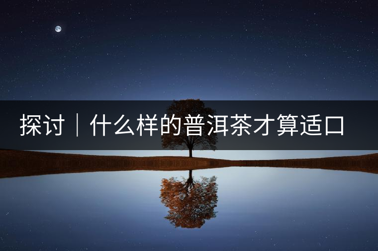 探討｜什么樣的普洱茶才算適口為珍？