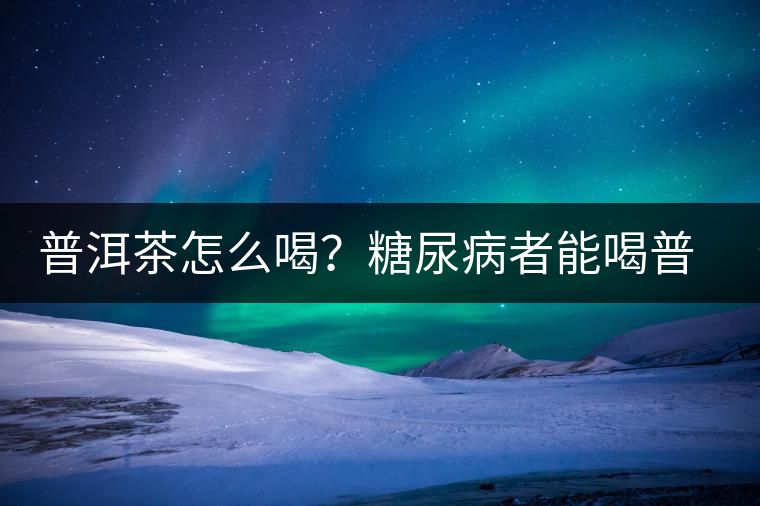 普洱茶怎么喝？糖尿病者能喝普洱茶嗎？