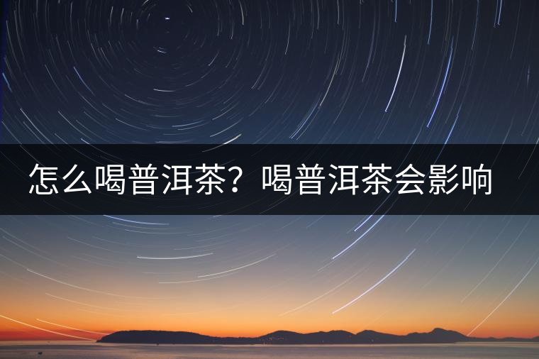 怎么喝普洱茶？喝普洱茶會影響睡眠嗎？