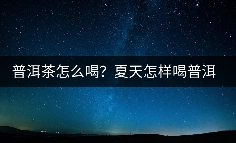 普洱茶怎么喝？夏天怎樣喝普洱茶減肥？