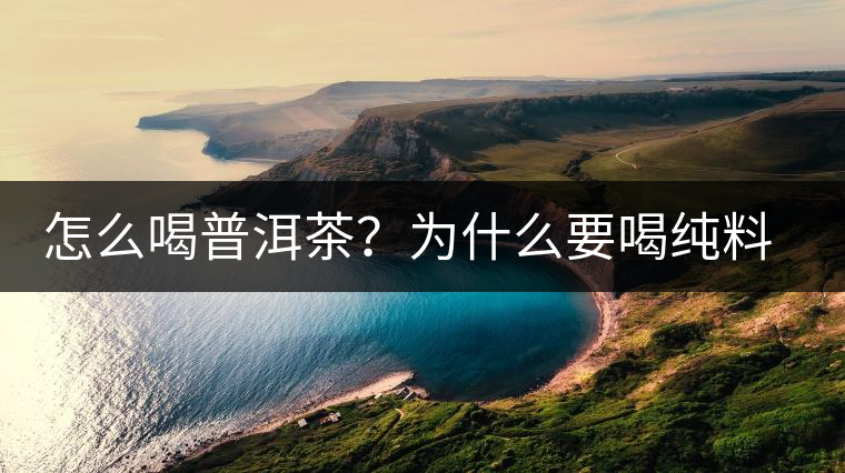 怎么喝普洱茶？為什么要喝純料普洱茶？