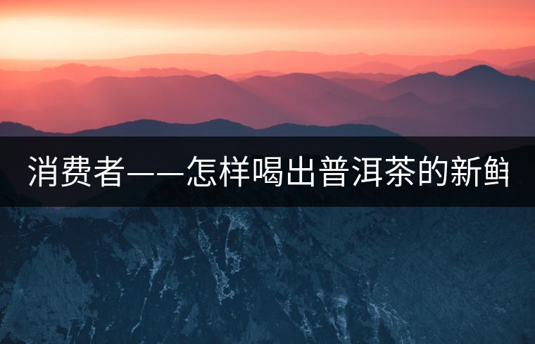 消費者——怎樣喝出普洱茶的新鮮？