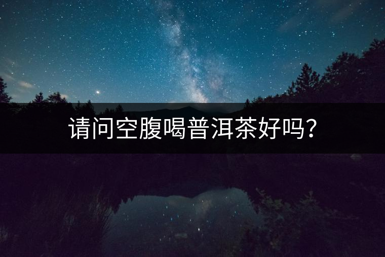 請(qǐng)問空腹喝普洱茶好嗎？
