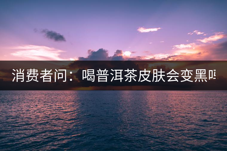 消費(fèi)者問：喝普洱茶皮膚會(huì)變黑嗎？