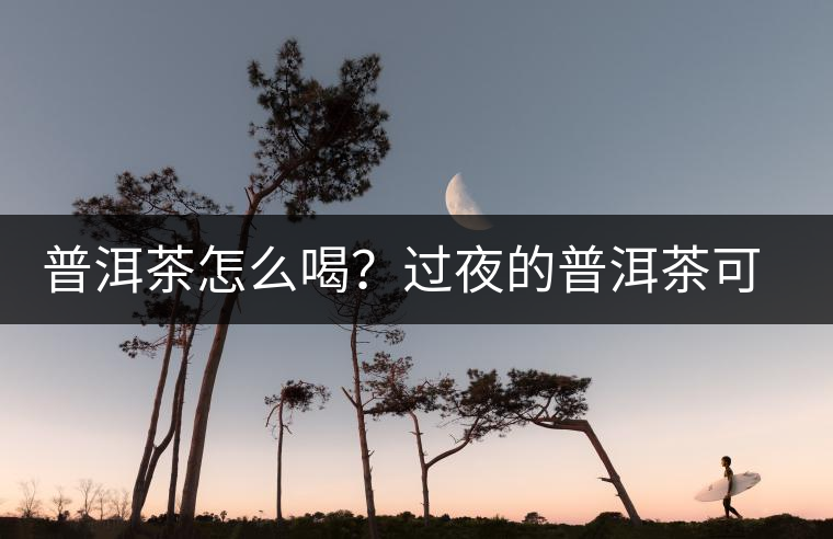 普洱茶怎么喝？過夜的普洱茶可以喝嗎？
