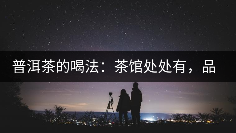 普洱茶的喝法：茶館處處有，品茶成時尚