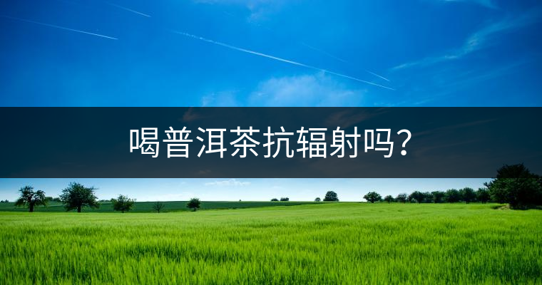 喝普洱茶抗輻射嗎？