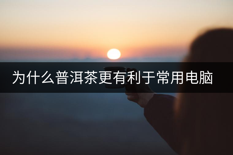 為什么普洱茶更有利于常用電腦的人呢？