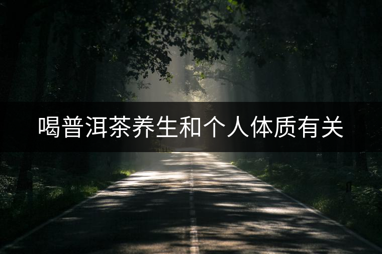 喝普洱茶養(yǎng)生和個(gè)人體質(zhì)有關(guān)