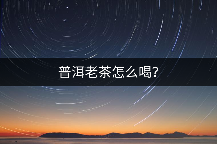 普洱老茶怎么喝？