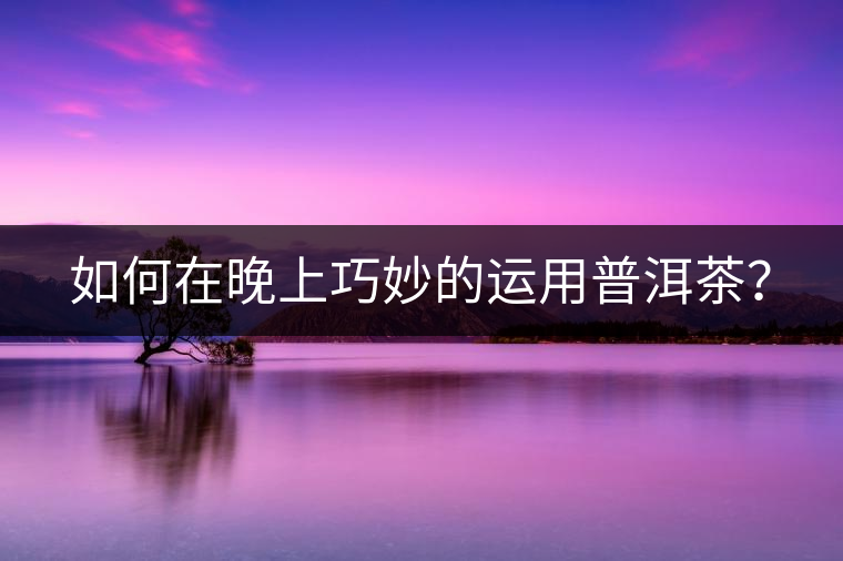 如何在晚上巧妙的運用普洱茶？