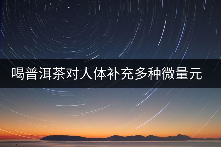 喝普洱茶對人體補充多種微量元素有用嗎？