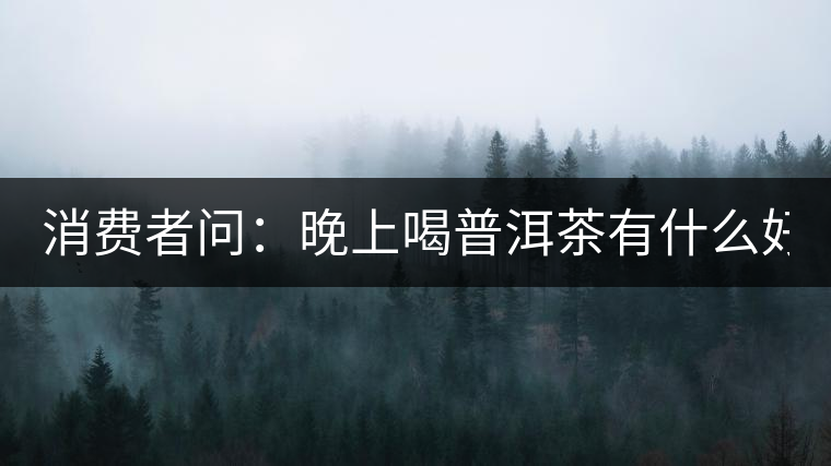 消費(fèi)者問：晚上喝普洱茶有什么好處？
