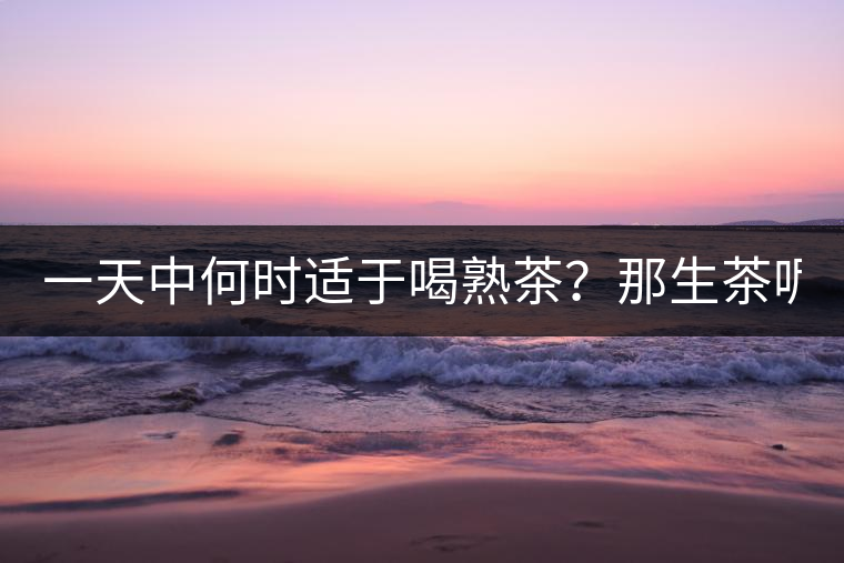 一天中何時(shí)適于喝熟茶？那生茶呢？